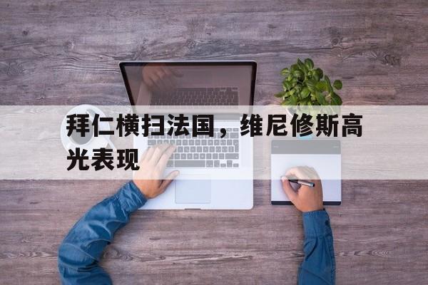 开云APP-关于拜仁横扫法国，维尼修斯高光表现的信息